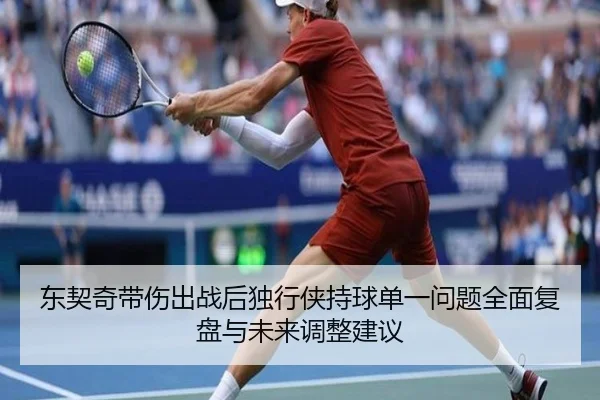 东契奇带伤出战后独行侠持球单一问题全面复盘与未来调整建议