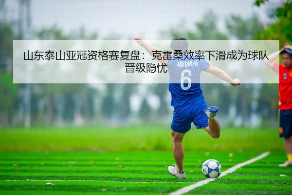 山东泰山亚冠资格赛复盘：克雷桑效率下滑成为球队晋级隐忧